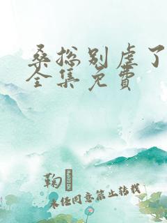 桑总别虐了短剧全集免费