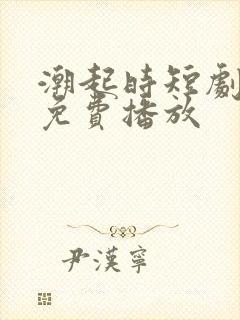 潮起时短剧全集免费播放