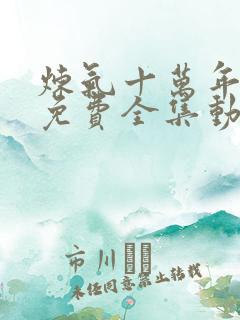 炼气十万年短剧免费全集动漫