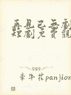 再见已无剧中人短剧免费观看全集