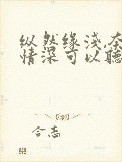 纵然缘浅,奈何情深可以听的