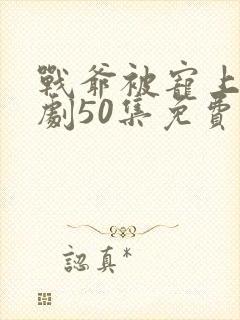 战爷被宠上天短剧50集免费播放流畅版