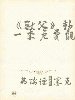 《兽父》动漫第一季免费观看全集