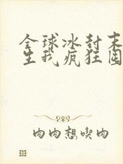 全球冰封末世重生我疯狂囤物资免费阅读全文