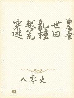 穿越乱世农女,逃荒种田养娃忙()