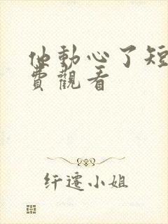 他动心了短剧免费观看