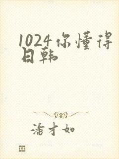 1024你懂得日韩
