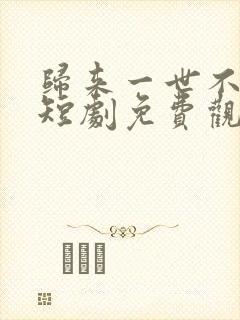 归来一世不负卿短剧免费观看全集