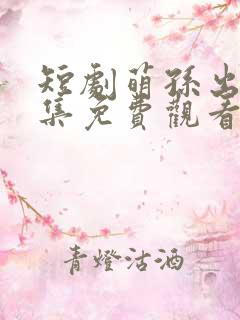 短剧萌孙出击全集免费观看
