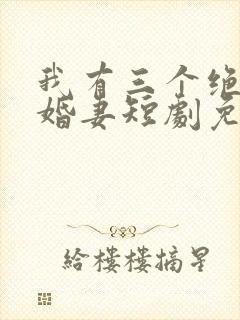 我有三个绝美未婚妻短剧免费观看