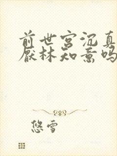 前世宫沉真的讨厌林知意吗