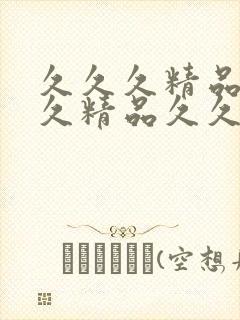 久久久精品久久久精品久久久精品