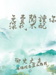 免费阅读你的情深我不配