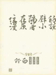 住在隔壁的她动漫原著小说叫什么名