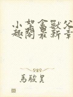 小絮禽兽父亲笔趣阁最新章节列表