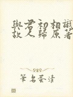 与君初相识恰似故人归原著