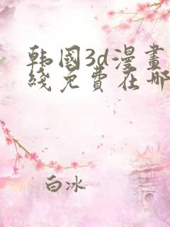 韩国3d漫画在线免费在哪看