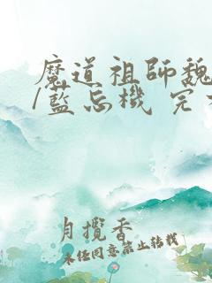 魔道祖师魏无羡/蓝忘机 完本