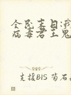 全民末日:我,病毒君王鬼神阎罗txt无删减
