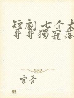 短剧 七个大佬哥哥独宠落魄小妹