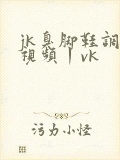 jk臭脚鞋调教视频丨vk