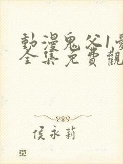 动漫鬼父1爱莉全集免费观看