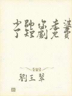 少帅你老婆又跑了短剧免费在线观看