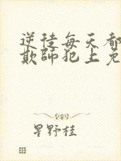 逆徒每天都想着欺师犯上免费阅读全文