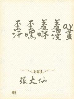 歪歪羞羞av汗汗嘿咻漫画sss