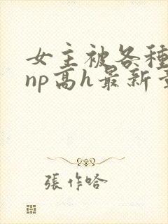 女主被各种男人np高h最新章节