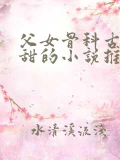 父女骨科古言高甜的小说推荐