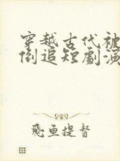 穿越古代被女帝倒追短剧演员表