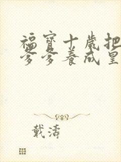 福宝十岁把纨绔爹爹养成皇帝短剧合集