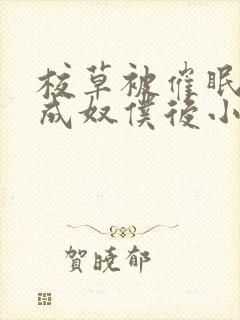 校草被催眠后变成奴仆后小说