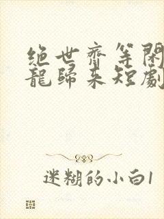 绝世齐等闲之强龙归来短剧免费观看全集高清