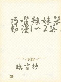 巧嘴辣妹笨小千动漫|～2集在线观看