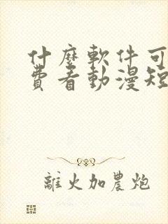 什么软件可以免费看动漫短剧