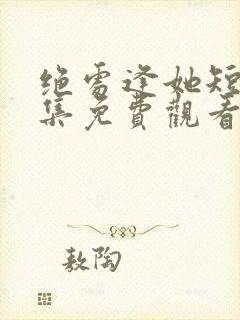 绝处逢她短剧全集免费观看