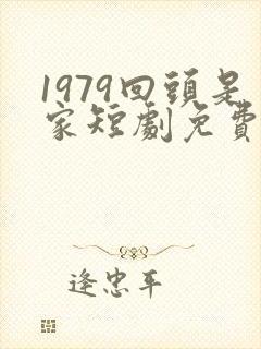 1979回头是家短剧免费观看
