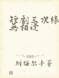 短剧三次缘落再无相逢