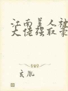 江南美人被军政大佬强取豪夺双男主