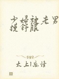 少妇被老男人插摸舒服