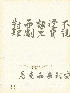 对面相逢不相识短剧免费观看