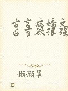 古言病娇文男主占有欲很强