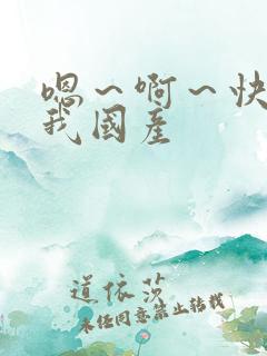 嗯～啊～快点死我国产