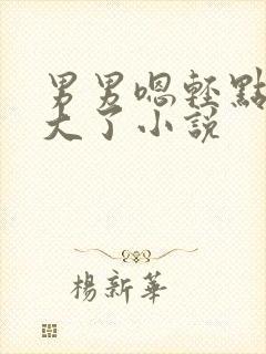 男男嗯轻点插太大了小说