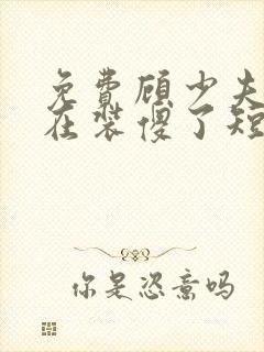 免费顾少夫人又在装傻了短剧