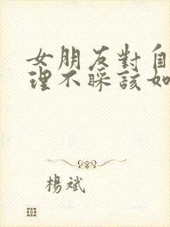 女朋友对自己不理不睬该如何挽回