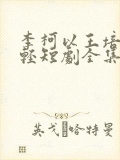 李柯以王培延年轻短剧全集