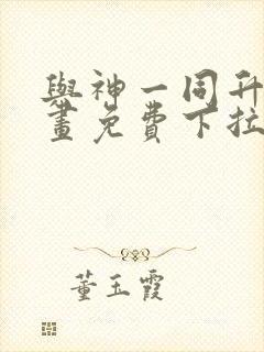 与神一同升级漫画免费下拉式六漫画